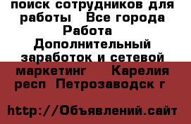 поиск сотрудников для работы - Все города Работа » Дополнительный заработок и сетевой маркетинг   . Карелия респ.,Петрозаводск г.